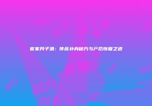 客家月子酒：传统补身秘方与产后恢复之道