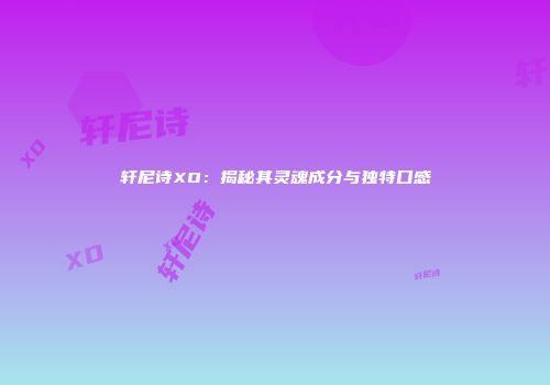 轩尼诗XO：揭秘其灵魂成分与独特口感