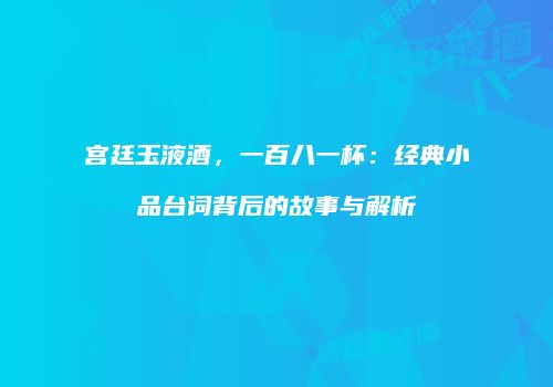 宫廷玉液酒，一百八一杯：经典小品台词背后的故事与解析