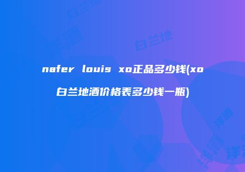 nafer louis xo正品多少钱(xo白兰地酒价格表多少钱一瓶)