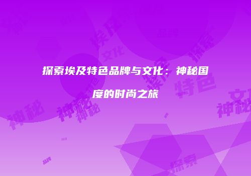 探索埃及特色品牌与文化：神秘国度的时尚之旅