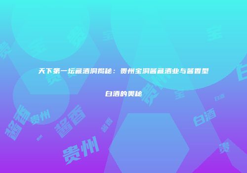 天下第一坛藏酒洞揭秘：贵州宝洞酱藏酒业与酱香型白酒的奥秘