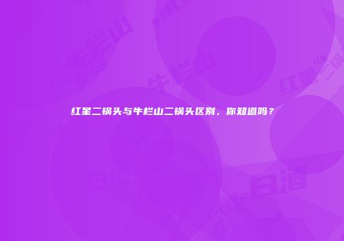 红星二锅头与牛栏山二锅头区别，你知道吗？