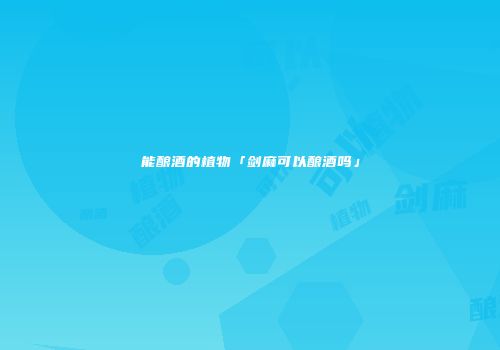 能酿酒的植物「剑麻可以酿酒吗」