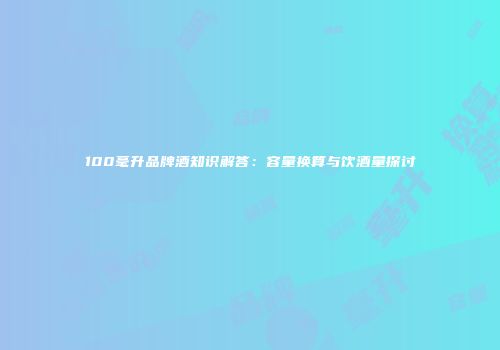 100毫升品牌酒知识解答：容量换算与饮酒量探讨