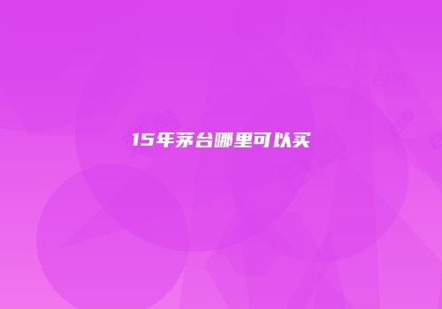 15年茅台哪里可以买