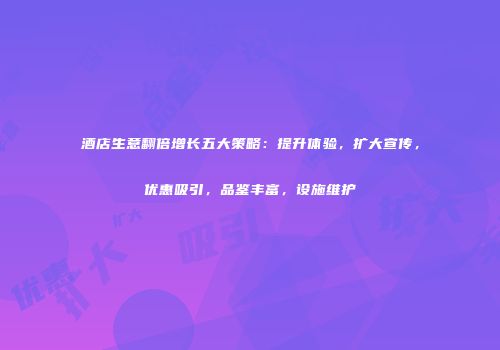 酒店生意翻倍增长五大策略：提升体验，扩大宣传，优惠吸引，品鉴丰富，设施维护