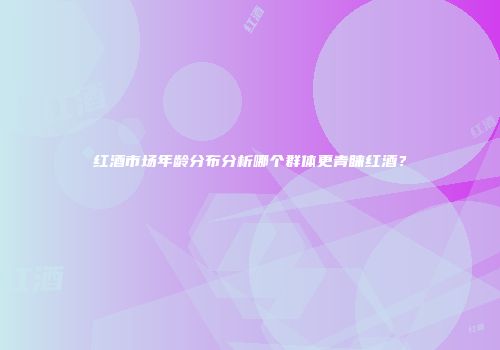 红酒市场年龄分布分析哪个群体更青睐红酒？