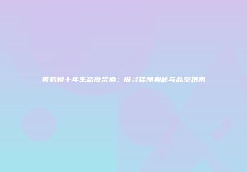 黄鹤楼十年生态原浆酒：探寻佳酿奥秘与品鉴指南