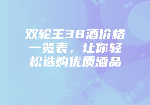 双轮王38酒价格一览表，让你轻松选购优质酒品