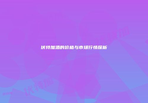 伏特加酒的价格与市场行情探析