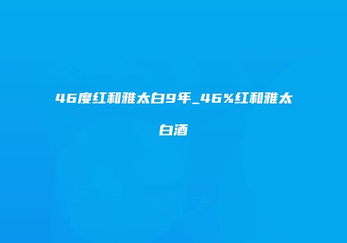 46度红和雅太白9年_46%红和雅太白酒