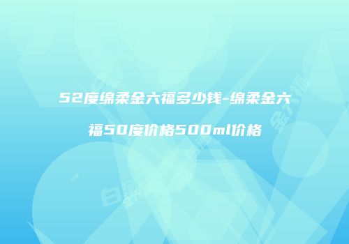 52度绵柔金六福多少钱-绵柔金六福50度价格500ml价格