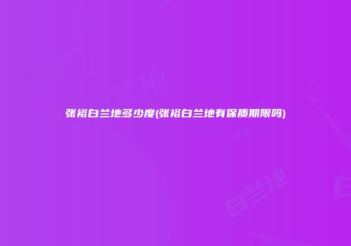 张裕白兰地多少度(张裕白兰地有保质期限吗)