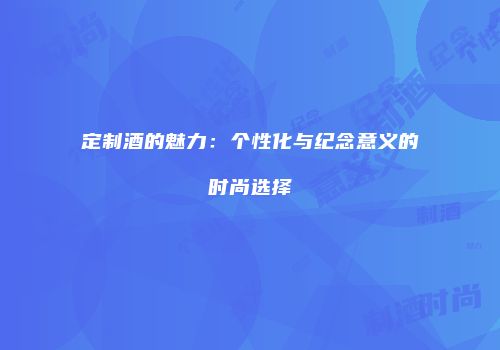定制酒的魅力：个性化与纪念意义的时尚选择