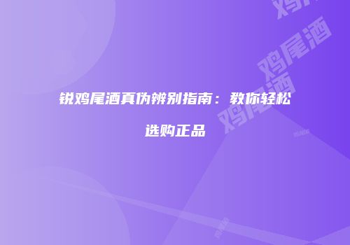 锐鸡尾酒真伪辨别指南：教你轻松选购正品