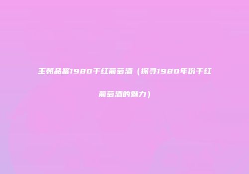 王朝品鉴1980干红葡萄酒（探寻1980年份干红葡萄酒的魅力）