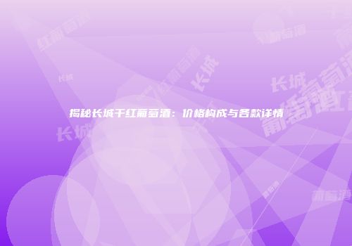 揭秘长城干红葡萄酒：价格构成与各款详情