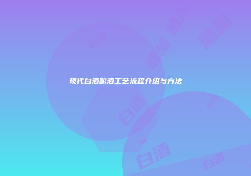 现代白酒酿酒工艺流程介绍与方法