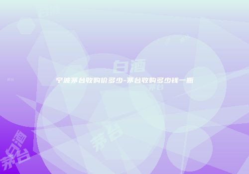 宁波茅台收购价多少-茅台收购多少钱一瓶