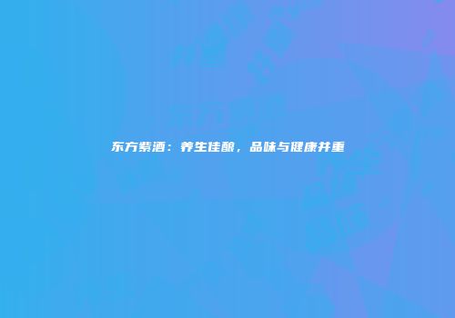 东方紫酒：养生佳酿，品味与健康并重