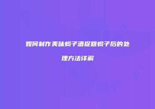 如何制作美味蝎子酒捉回蝎子后的处理方法详解