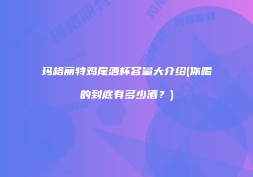 玛格丽特鸡尾酒杯容量大介绍(你喝的到底有多少酒？)