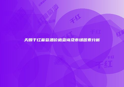 天赐干红葡萄酒价格查询及市场因素分析