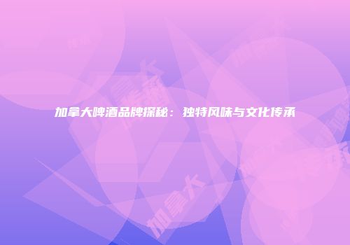 加拿大啤酒品牌探秘：独特风味与文化传承