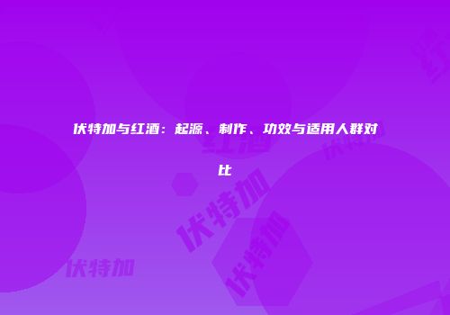 伏特加与红酒：起源、制作、功效与适用人群对比