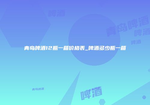 青岛啤酒12瓶一箱价格表_啤酒多少瓶一箱