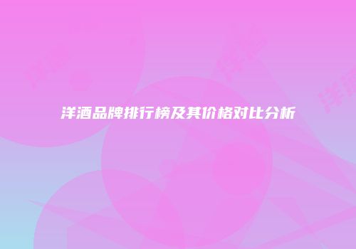 洋酒品牌排行榜及其价格对比分析