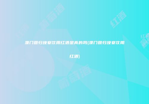 澳门回归晚宴饮用红酒是真的吗(澳门回归晚宴饮用红酒)
