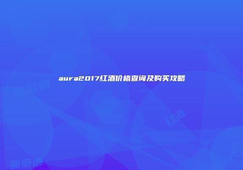 aura2017红酒价格查询及购买攻略