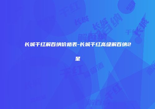 长城干红解百纳价格表-长城干红高级解百纳2星