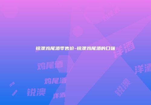 锐澳鸡尾酒零售价-锐澳鸡尾酒的口味
