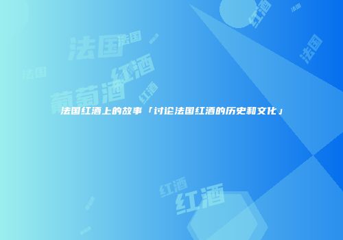 法国红酒上的故事「讨论法国红酒的历史和文化」