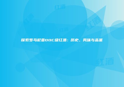 探索罗马尼亚DOC级红酒：历史、风味与品鉴
