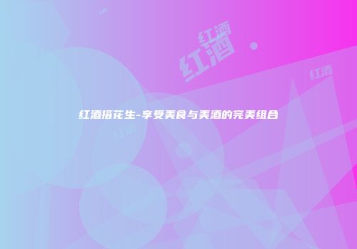 红酒搭花生-享受美食与美酒的完美组合