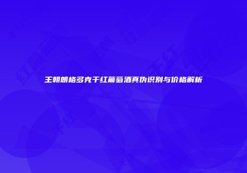 王朝朗格多克干红葡萄酒真伪识别与价格解析