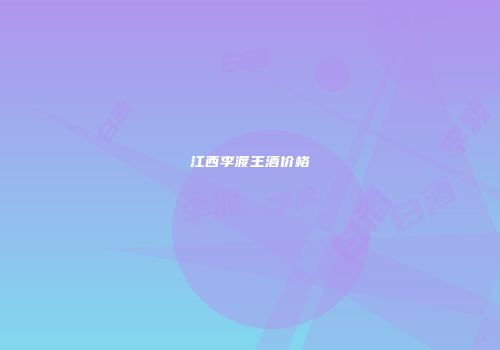 江西李渡王酒价格