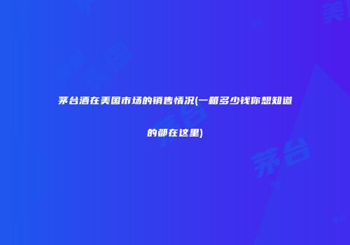 茅台酒在美国市场的销售情况(一箱多少钱你想知道的都在这里)