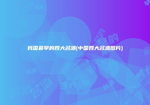 我国最早的四大名酒(中国四大名酒图片)