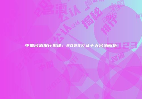 中国名酒排行揭秘：2023公认十大名酒解析