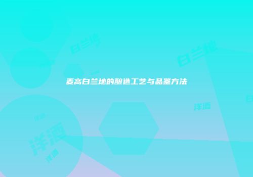 麦高白兰地的酿造工艺与品鉴方法