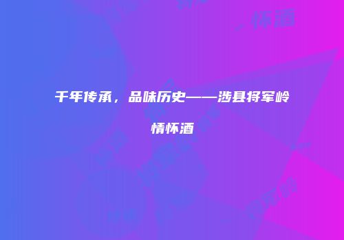 千年传承，品味历史——涉县将军岭情怀酒