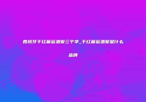 西班牙干红葡萄酒爱三个字_干红葡萄酒爱是什么品牌