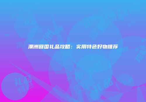 澳洲回国礼品攻略：实用特色好物推荐
