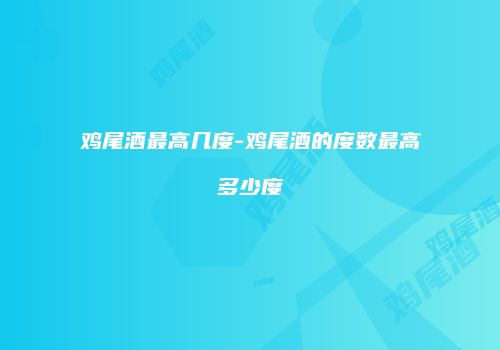 鸡尾酒最高几度-鸡尾酒的度数最高多少度