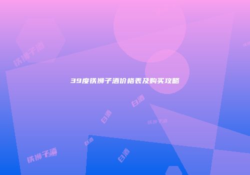 39度铁狮子酒价格表及购买攻略